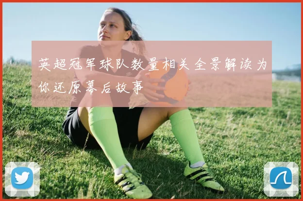 英超冠军球队数量相关全景解读为你还原幕后故事