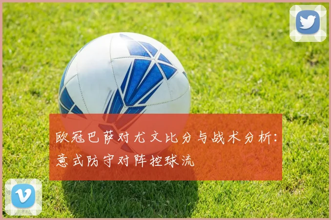 欧冠巴萨对尤文比分与战术分析:意式防守对阵控球流