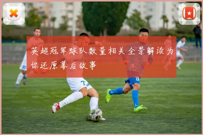 英超冠军球队数量相关全景解读为你还原幕后故事