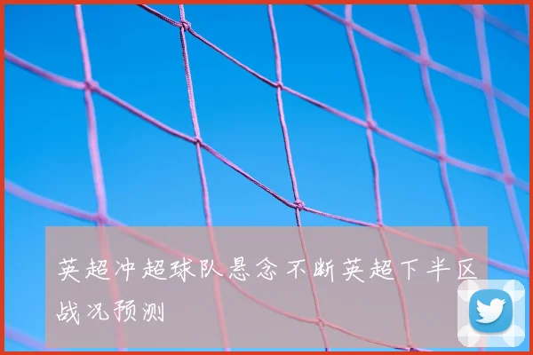 英超冲超球队悬念不断英超下半区战况预测