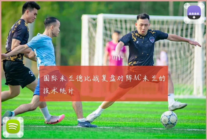 国际米兰德比战复盘对阵AC米兰的技术统计